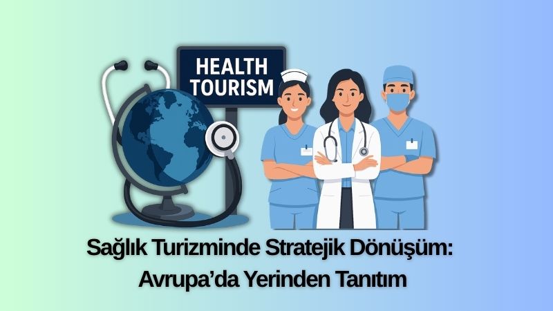 Sağlık Turizminde Stratejik Dönüşüm: Avrupa’da Yerinden Tanıtım