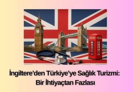 İngiltere’den Türkiye’ye Sağlık Turizmi: Bir İhtiyaçtan Fazlası
