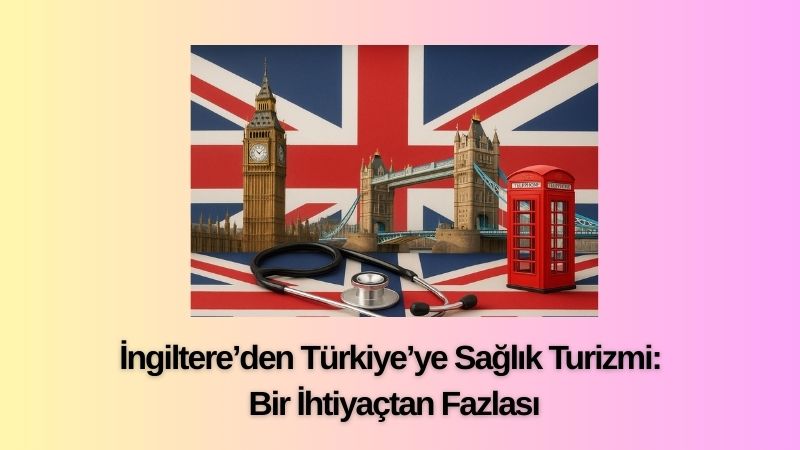 İngiltere’den Türkiye’ye Sağlık Turizmi: Bir İhtiyaçtan Fazlası